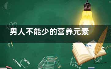 男人不能少的营养元素有哪些 男人吃什么***？